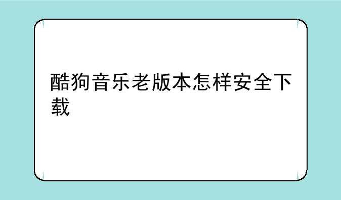 酷狗音乐老版本怎样安全下载