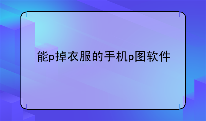 能p掉衣服的手机p图软件