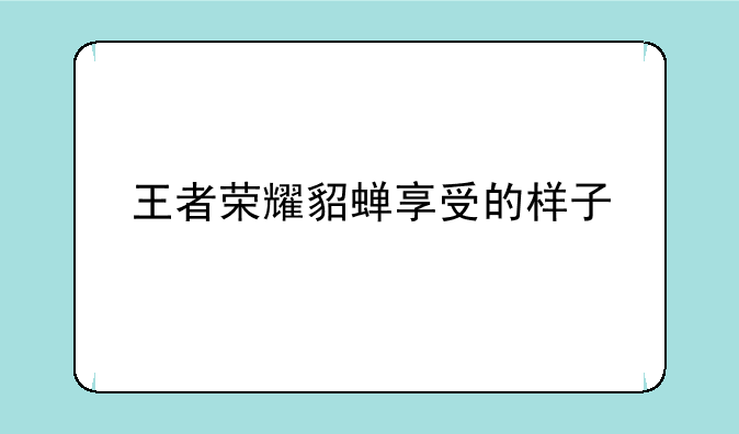 王者荣耀貂蝉享受的样子