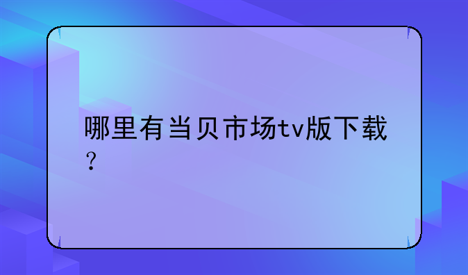 哪里有当贝市场tv版下载？