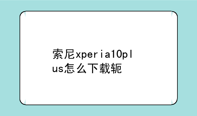 索尼xperia10plus怎么下载软件