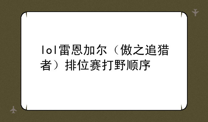 lol雷恩加尔（傲之追猎者）排位赛打野顺序