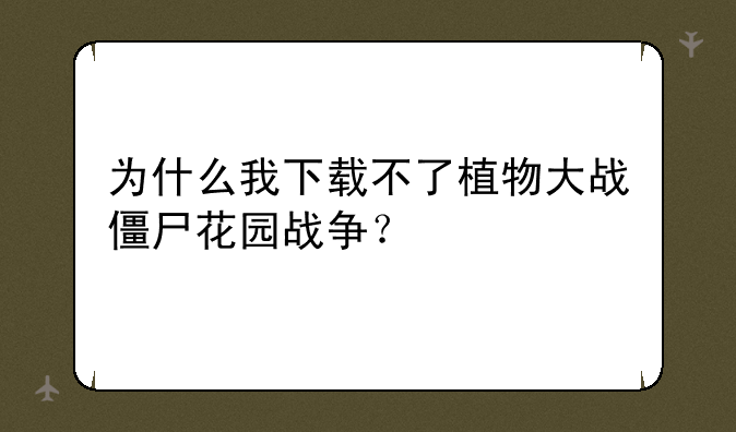 为什么我下载不了植物大战僵尸花园战争？