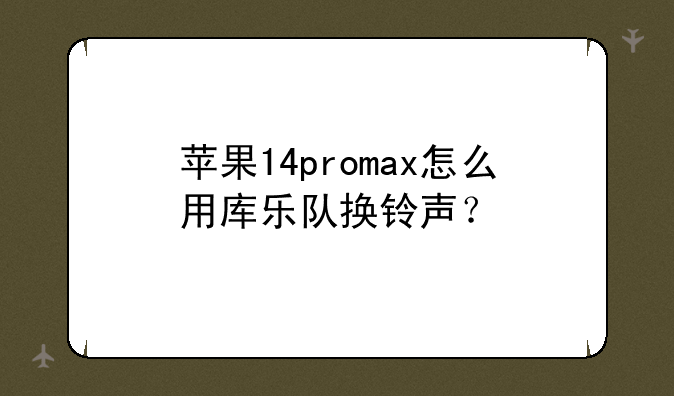 苹果14promax怎么用库乐队换铃声？