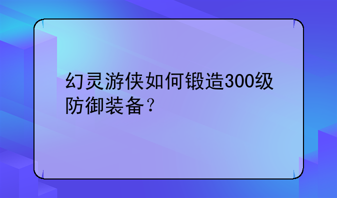 幻灵游侠如何锻造300级防御装备？