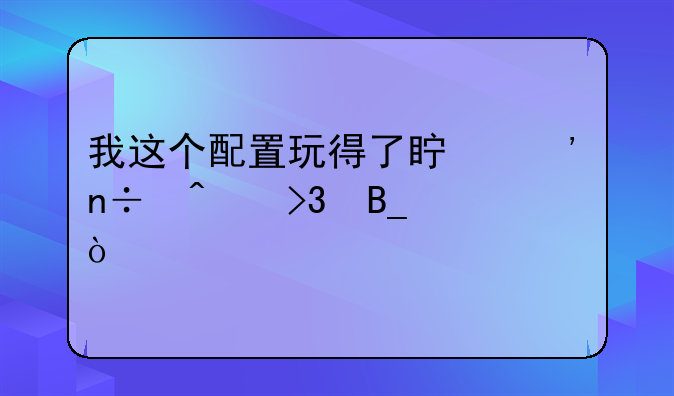 我这个配置玩得了真三国无双吗？