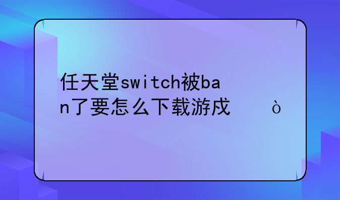 任天堂switch被ban了要怎么下载游戏？