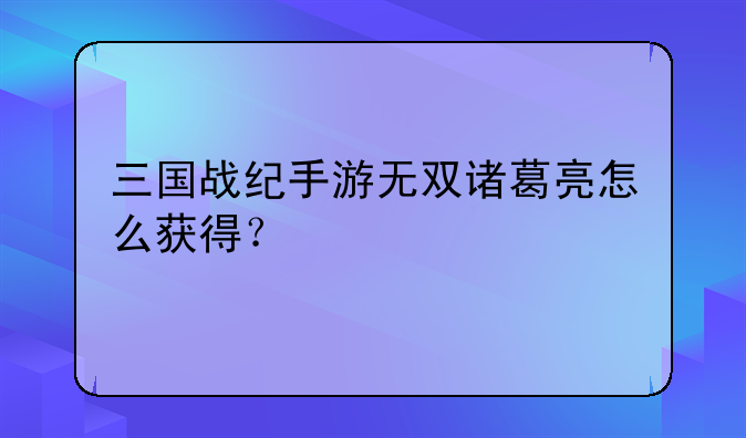 三国战纪手游无双诸葛亮怎么获得？