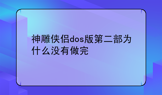 神雕侠侣dos版第二部为什么没有做完