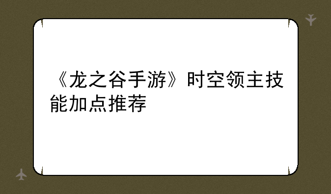 《龙之谷手游》时空领主技能加点推荐