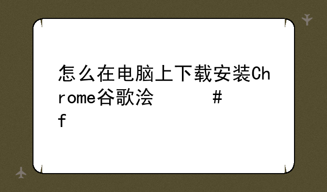 怎么在电脑上下载安装Chrome谷歌浏览器