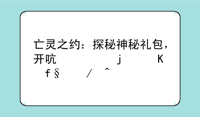 亡灵之约：探秘神秘礼包，开启你的冒险之旅