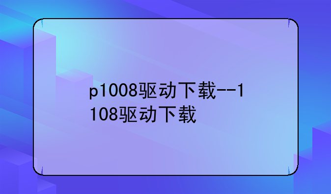 p1008驱动下载--1108驱动下载