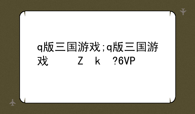 q版三国游戏;q版三国游戏叫什么