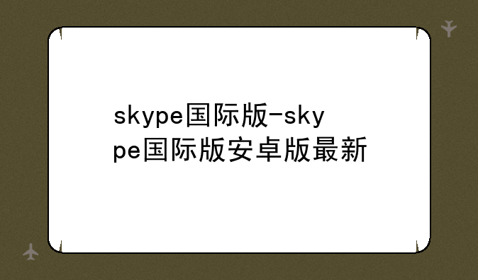 skype国际版-skype国际版安卓版最新