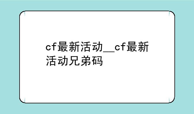 cf最新活动__cf最新活动兄弟码