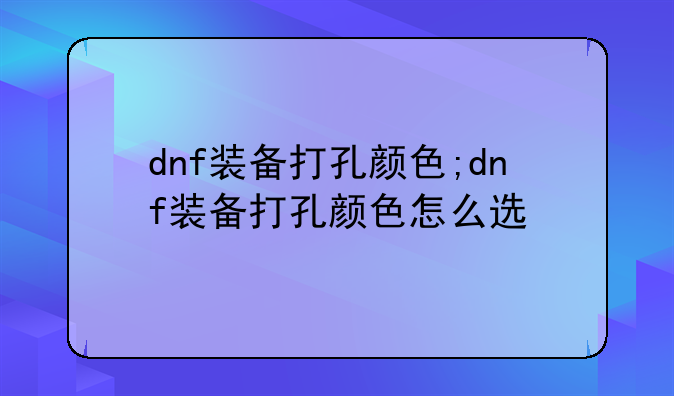 dnf装备打孔颜色;dnf装备打孔颜色怎么选