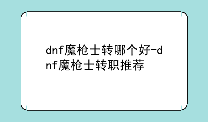 dnf魔枪士转哪个好-dnf魔枪士转职推荐