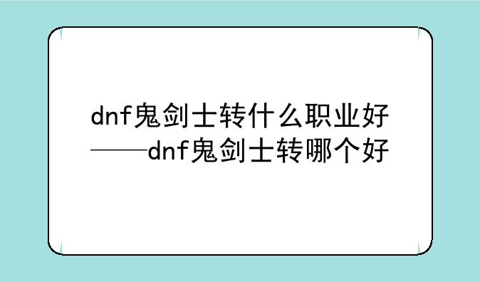 dnf鬼剑士转什么职业好——dnf鬼剑士转哪个好