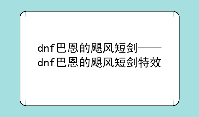 dnf巴恩的飓风短剑——dnf巴恩的飓风短剑特效