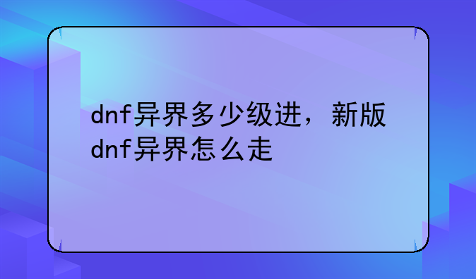 dnf异界多少级进，新版dnf异界怎么走