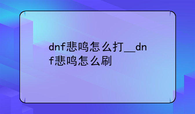 dnf悲鸣怎么打__dnf悲鸣怎么刷