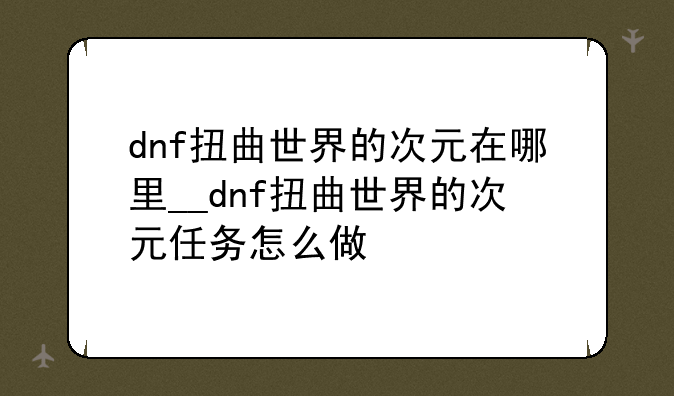 dnf扭曲世界的次元在哪里__dnf扭曲世界的次元任务怎么做