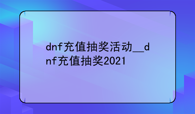 dnf充值抽奖活动__dnf充值抽奖2021