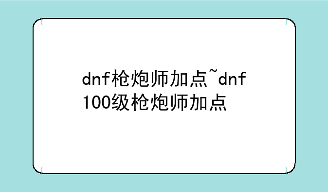 dnf枪炮师加点~dnf100级枪炮师加点