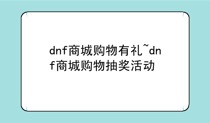 dnf商城购物有礼~dnf商城购物抽奖活动