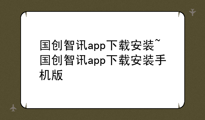 国创智讯app下载安装~国创智讯app下载安装手机版