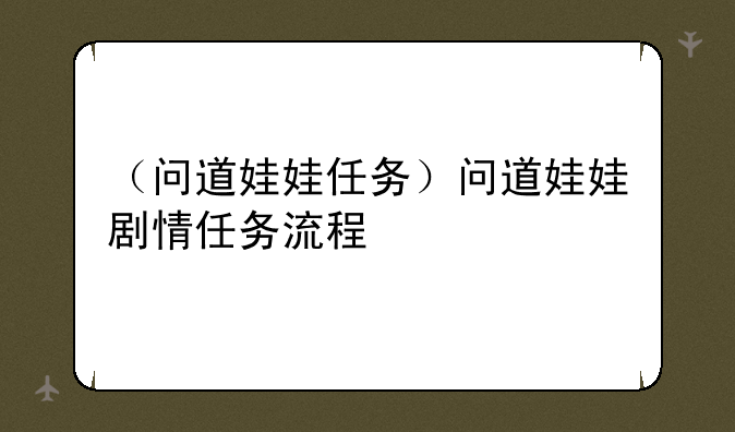 （问道娃娃任务）问道娃娃剧情任务流程