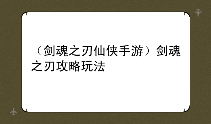 （剑魂之刃仙侠手游）剑魂之刃攻略玩法