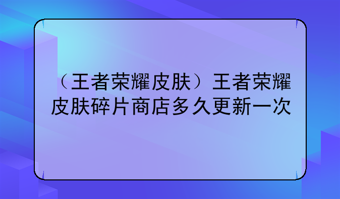 （王者荣耀皮肤）王者荣耀皮肤碎片商店多久更新一次