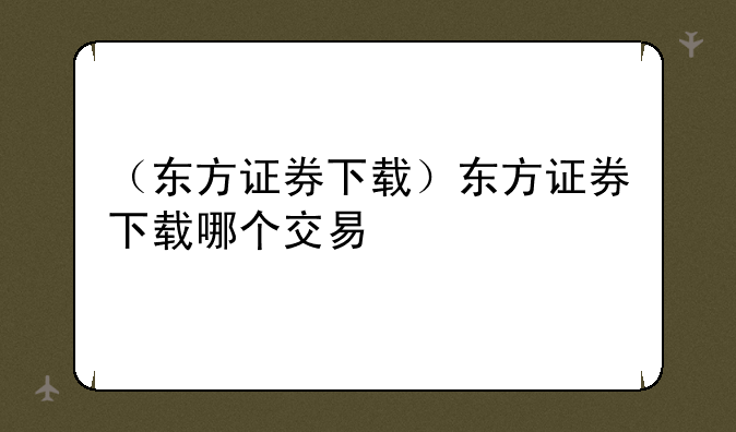 （东方证券下载）东方证券下载哪个交易