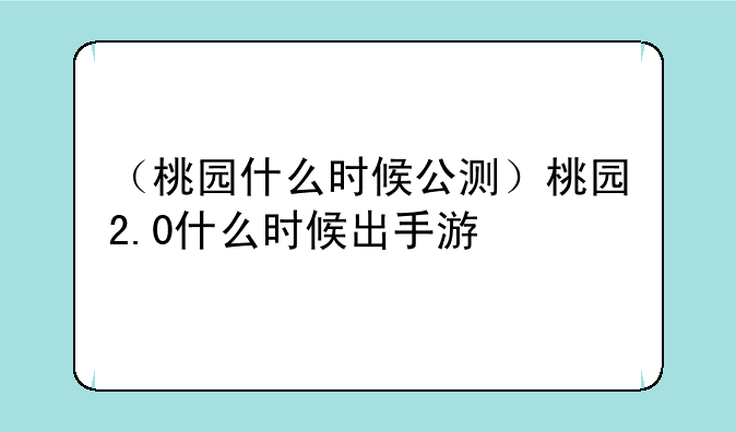 （桃园什么时候公测）桃园2.0什么时候出手游