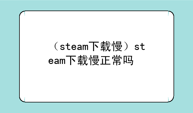 （steam下载慢）steam下载慢正常吗