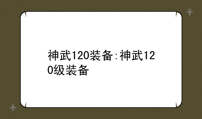 神武120装备:神武120级装备