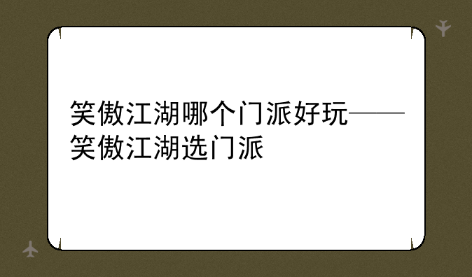 笑傲江湖哪个门派好玩——笑傲江湖选门派