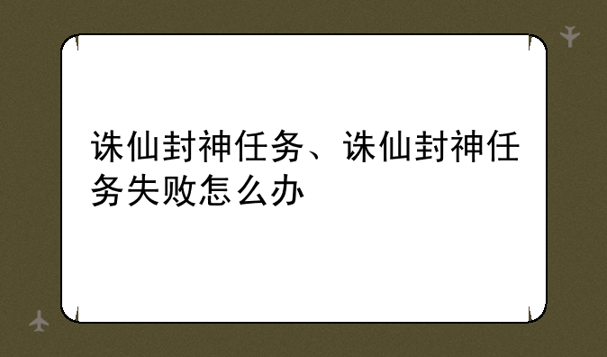 诛仙封神任务、诛仙封神任务失败怎么办