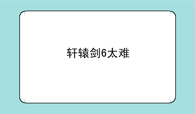 轩辕剑6太难