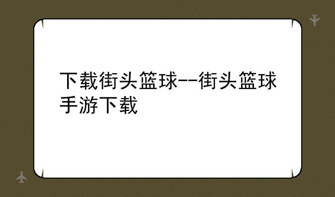 下载街头篮球--街头篮球手游下载