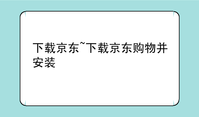 下载京东~下载京东购物并安装