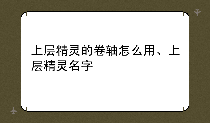 上层精灵的卷轴怎么用、上层精灵名字