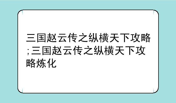 三国赵云传之纵横天下攻略;三国赵云传之纵横天下攻略炼化