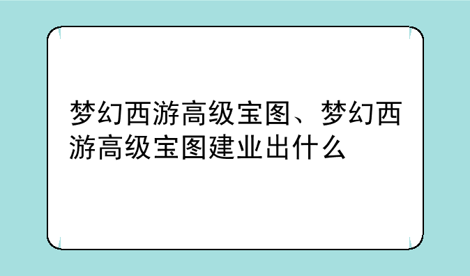 梦幻西游高级宝图、梦幻西游高级宝图建业出什么