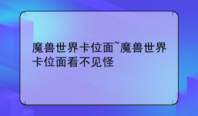 魔兽世界卡位面~魔兽世界卡位面看不见怪