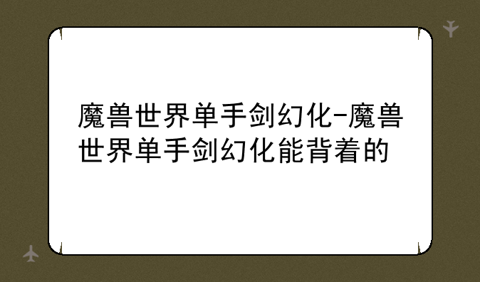 魔兽世界单手剑幻化-魔兽世界单手剑幻化能背着的