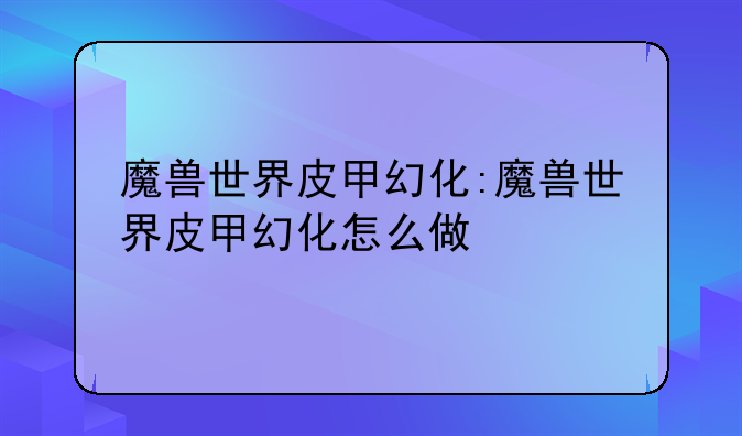 魔兽世界皮甲幻化:魔兽世界皮甲幻化怎么做