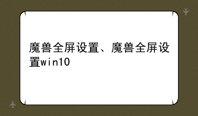 魔兽全屏设置、魔兽全屏设置win10